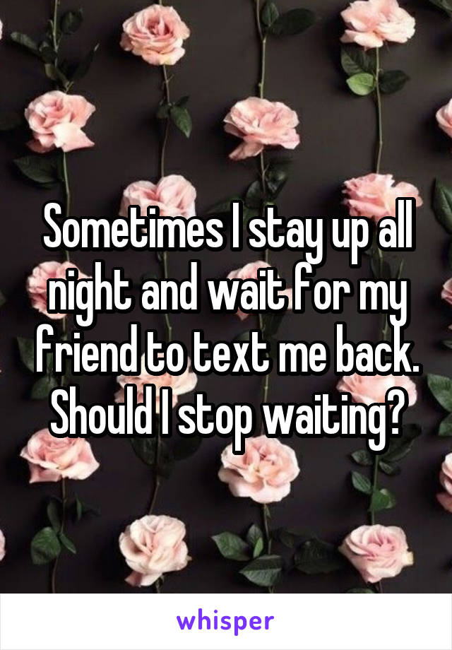 Sometimes I stay up all night and wait for my friend to text me back. Should I stop waiting?
