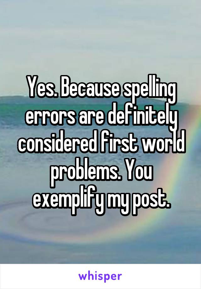 Yes. Because spelling errors are definitely considered first world problems. You exemplify my post.