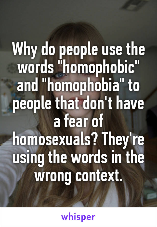 Why do people use the words "homophobic" and "homophobia" to people that don't have a fear of homosexuals? They're using the words in the wrong context.