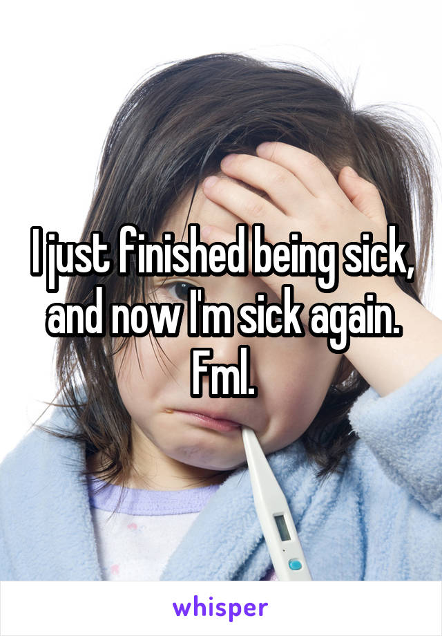 I just finished being sick, and now I'm sick again. Fml.
