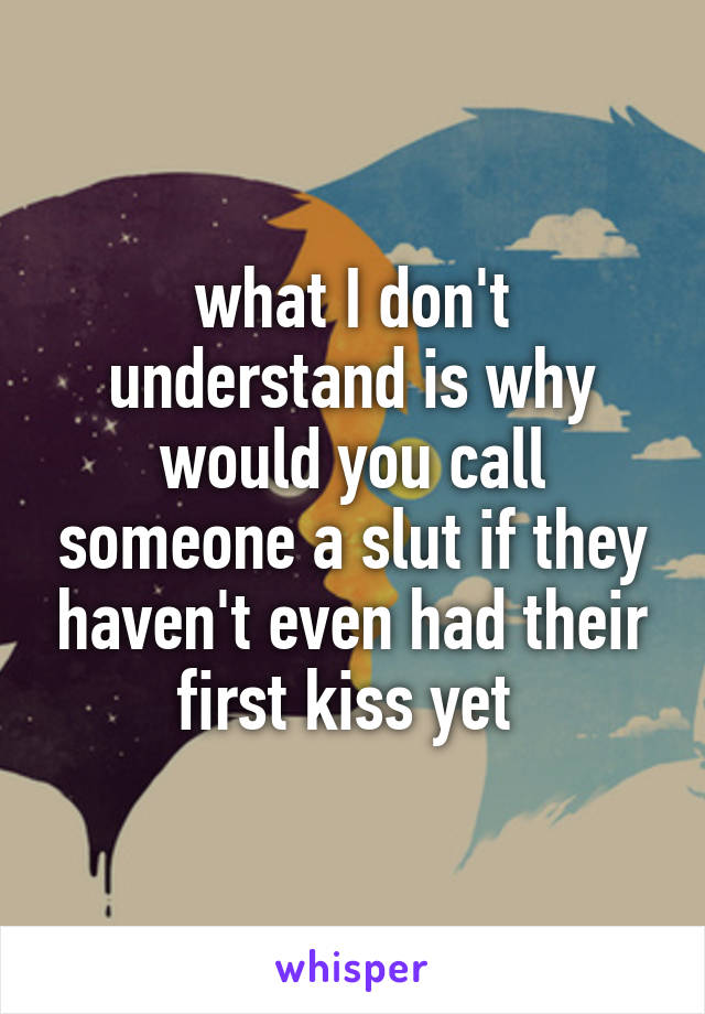 what I don't understand is why would you call someone a slut if they haven't even had their first kiss yet 