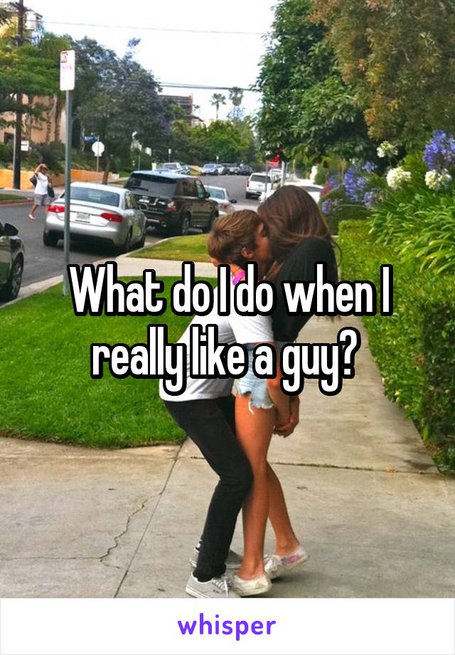 What do I do when I really like a guy? 