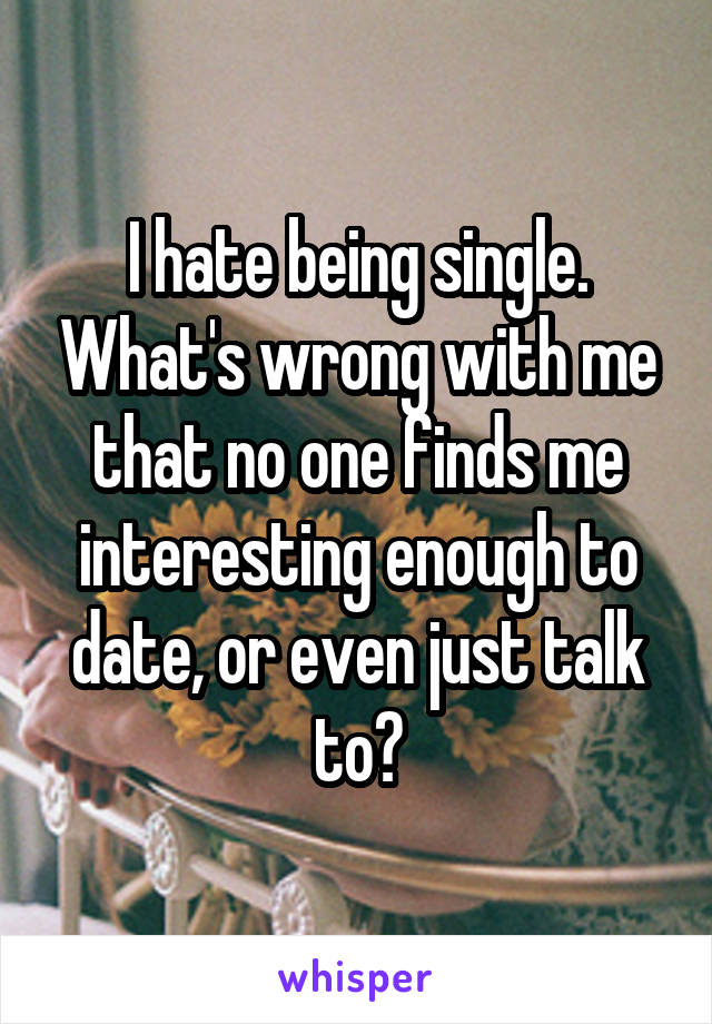 I hate being single. What's wrong with me that no one finds me interesting enough to date, or even just talk to?
