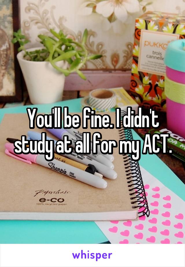 You'll be fine. I didn't study at all for my ACT.