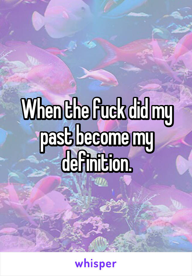 When the fuck did my past become my definition.