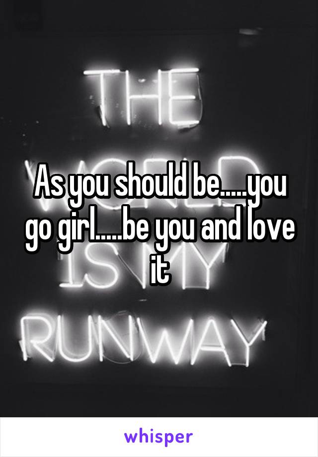 As you should be.....you go girl.....be you and love it