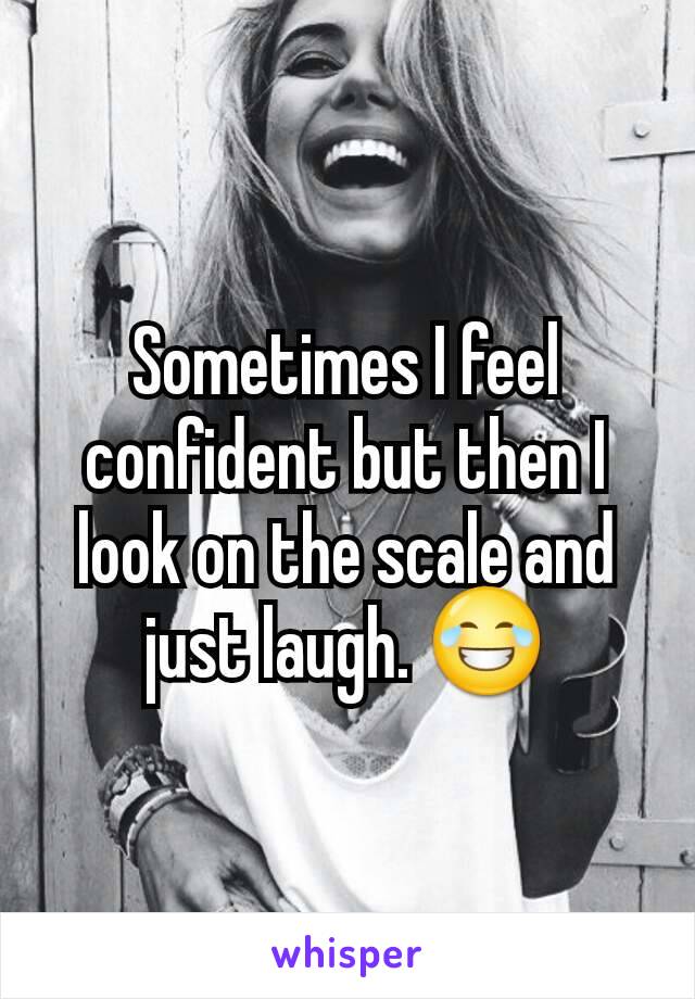 Sometimes I feel confident but then I look on the scale and just laugh. 😂