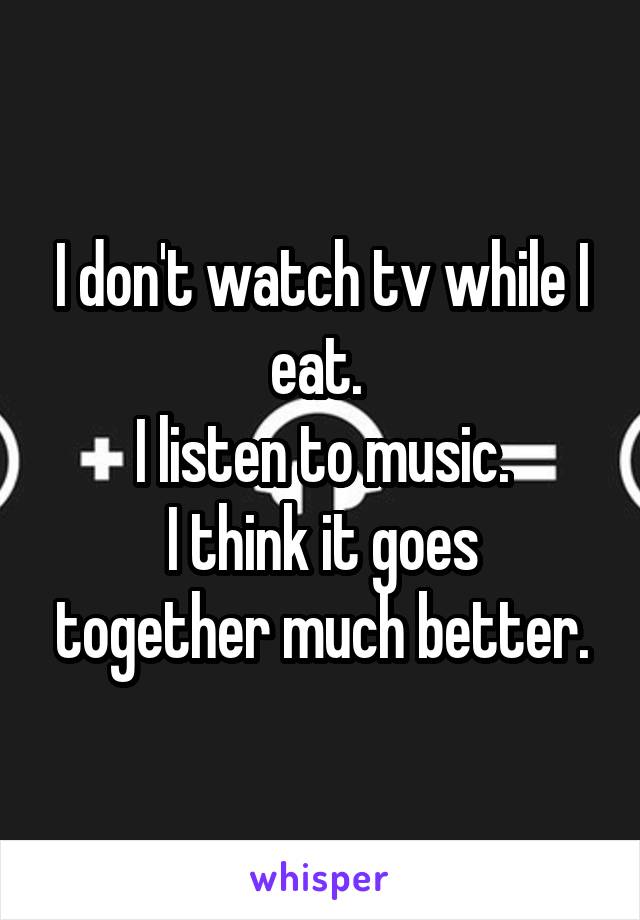 I don't watch tv while I eat. 
I listen to music.
I think it goes together much better.