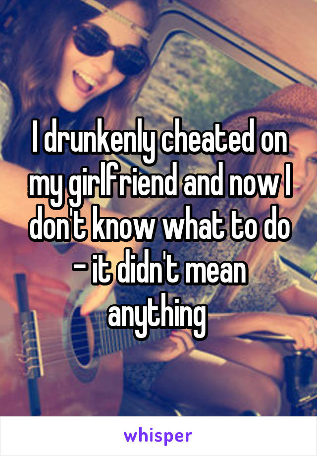 I drunkenly cheated on my girlfriend and now I don't know what to do - it didn't mean anything 