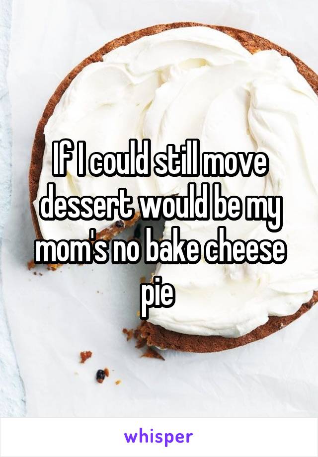 If I could still move dessert would be my mom's no bake cheese pie 