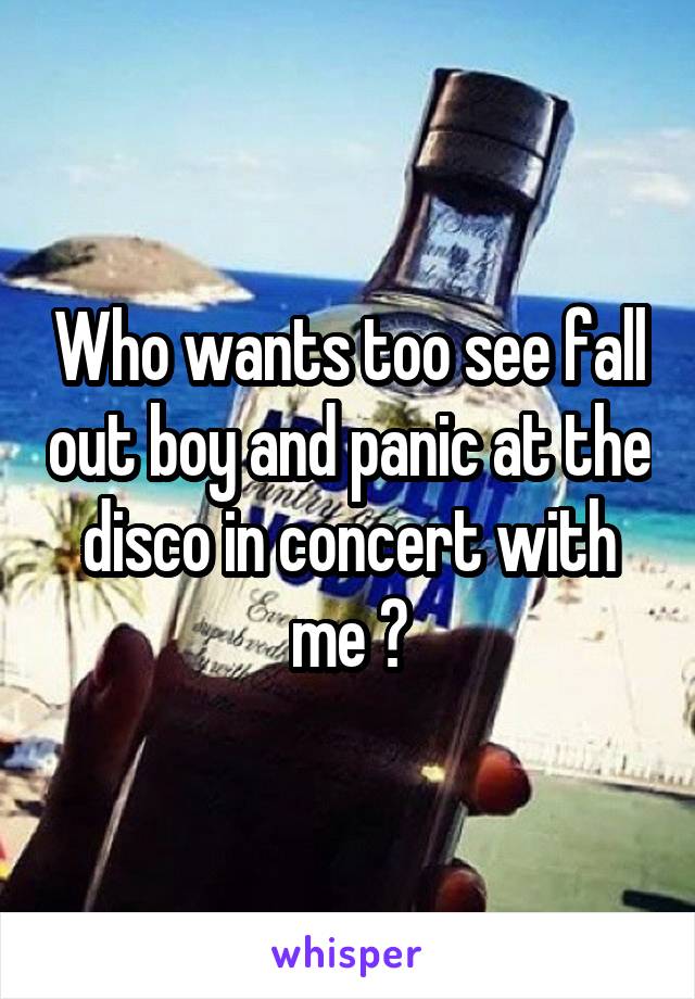 Who wants too see fall out boy and panic at the disco in concert with me ?
