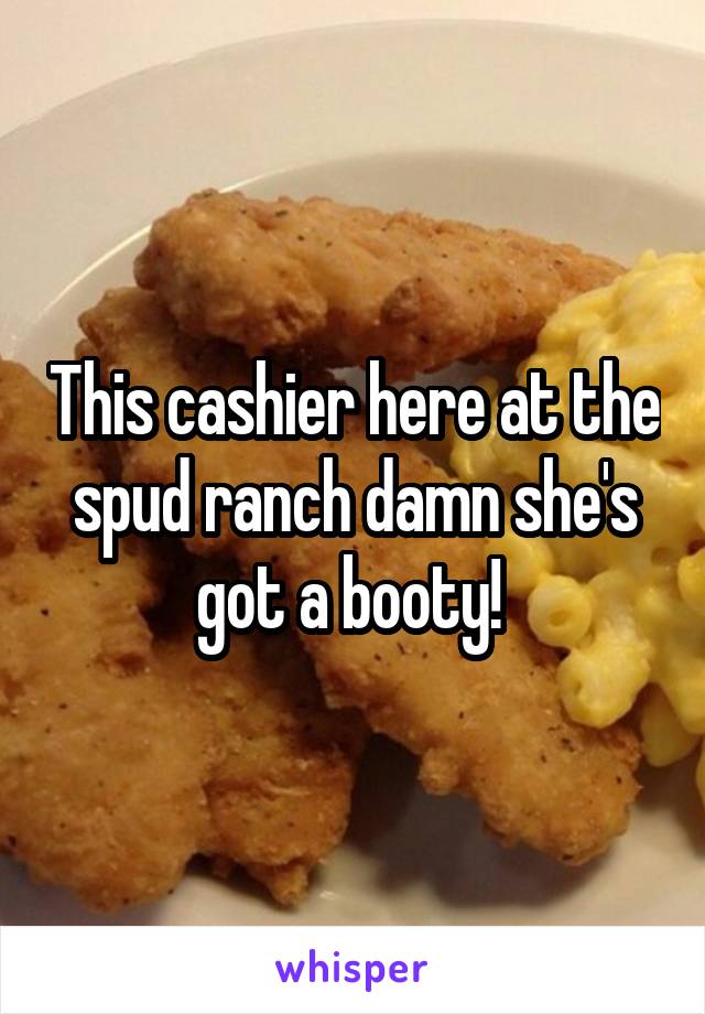 This cashier here at the spud ranch damn she's got a booty! 