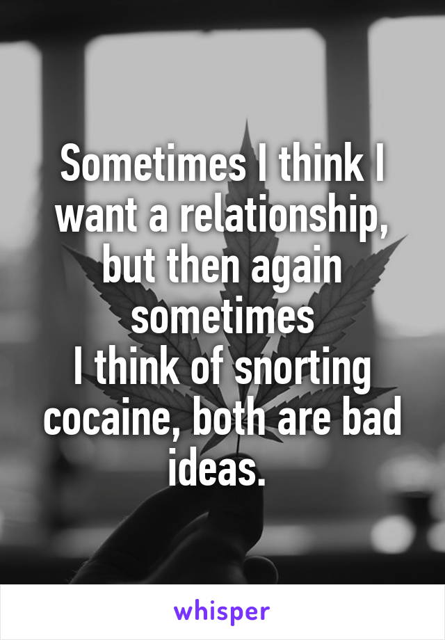Sometimes I think I want a relationship, but then again sometimes
I think of snorting cocaine, both are bad ideas. 