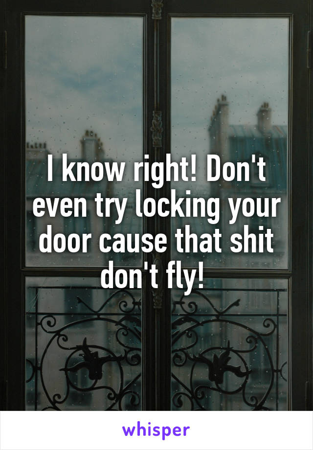 I know right! Don't even try locking your door cause that shit don't fly! 