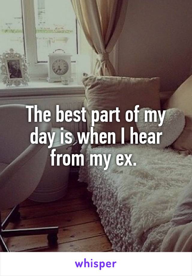 The best part of my day is when I hear from my ex. 