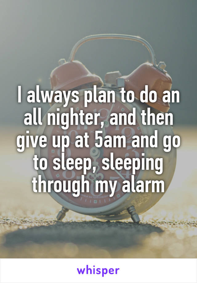 I always plan to do an all nighter, and then give up at 5am and go to sleep, sleeping through my alarm