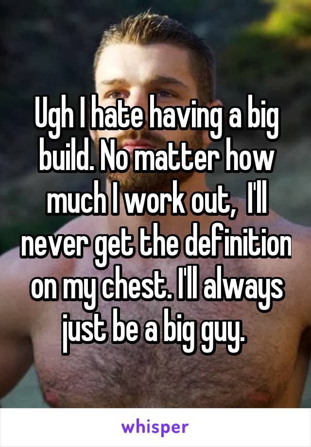 Ugh I hate having a big build. No matter how much I work out,  I'll never get the definition on my chest. I'll always just be a big guy. 