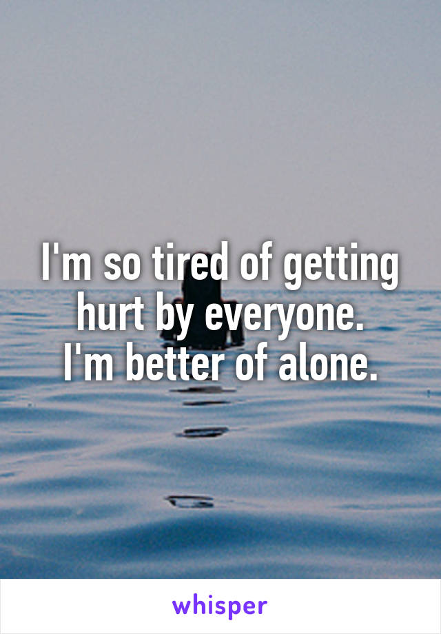 I'm so tired of getting hurt by everyone.
I'm better of alone.