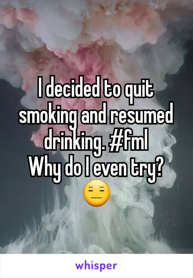 I decided to quit smoking and resumed drinking. #fml
Why do I even try? 😑