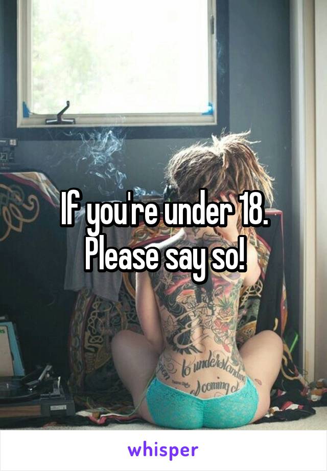 If you're under 18. Please say so!