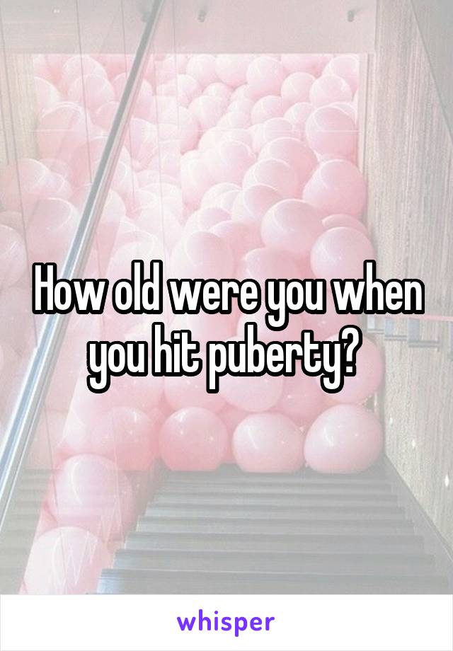 How old were you when you hit puberty? 