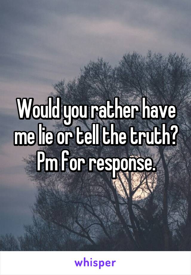Would you rather have me lie or tell the truth? Pm for response.