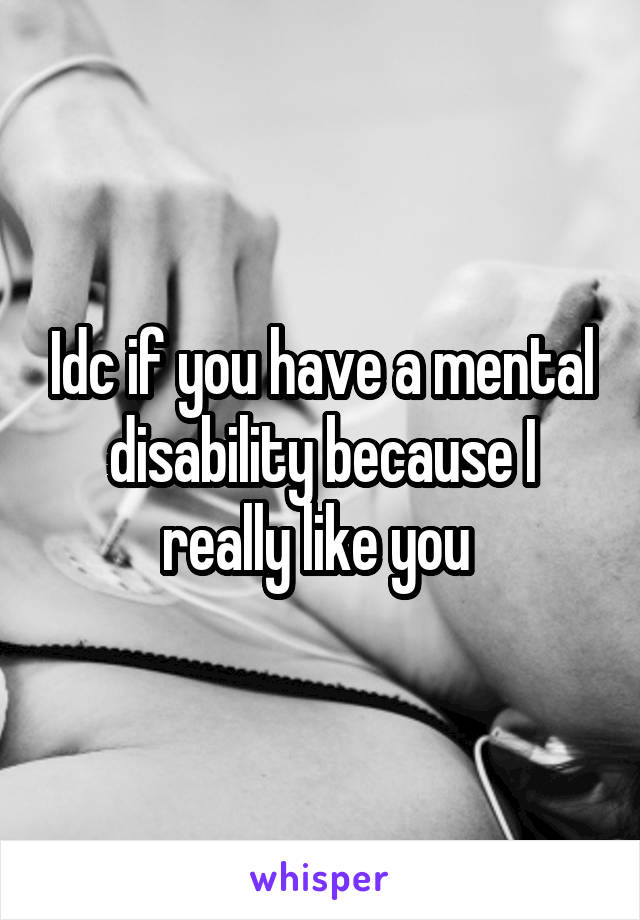 Idc if you have a mental disability because I really like you 