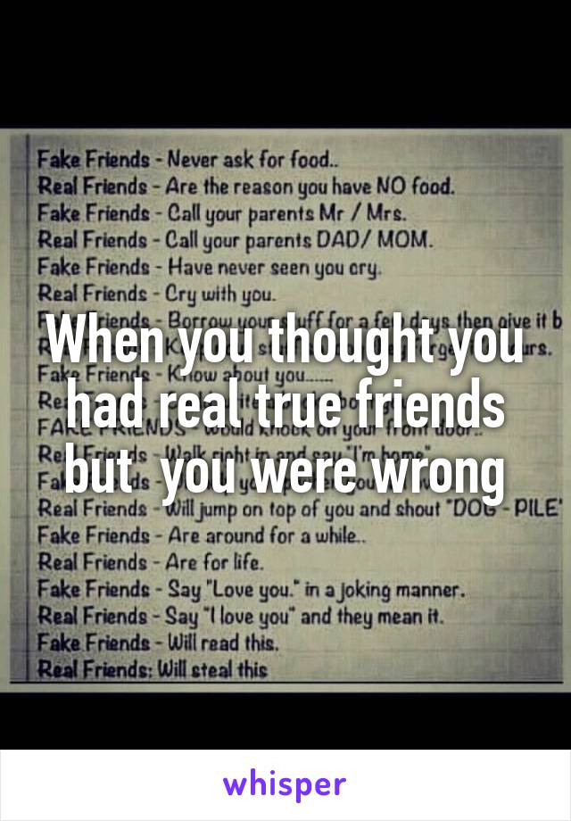 When you thought you had real true friends but  you were wrong