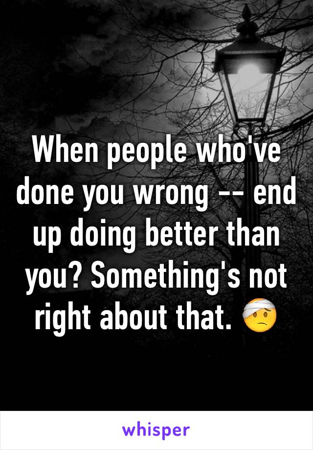 When people who've done you wrong -- end up doing better than you? Something's not right about that. 🤕