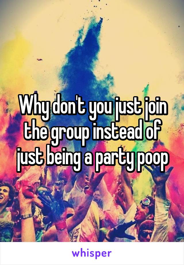 Why don't you just join the group instead of just being a party poop