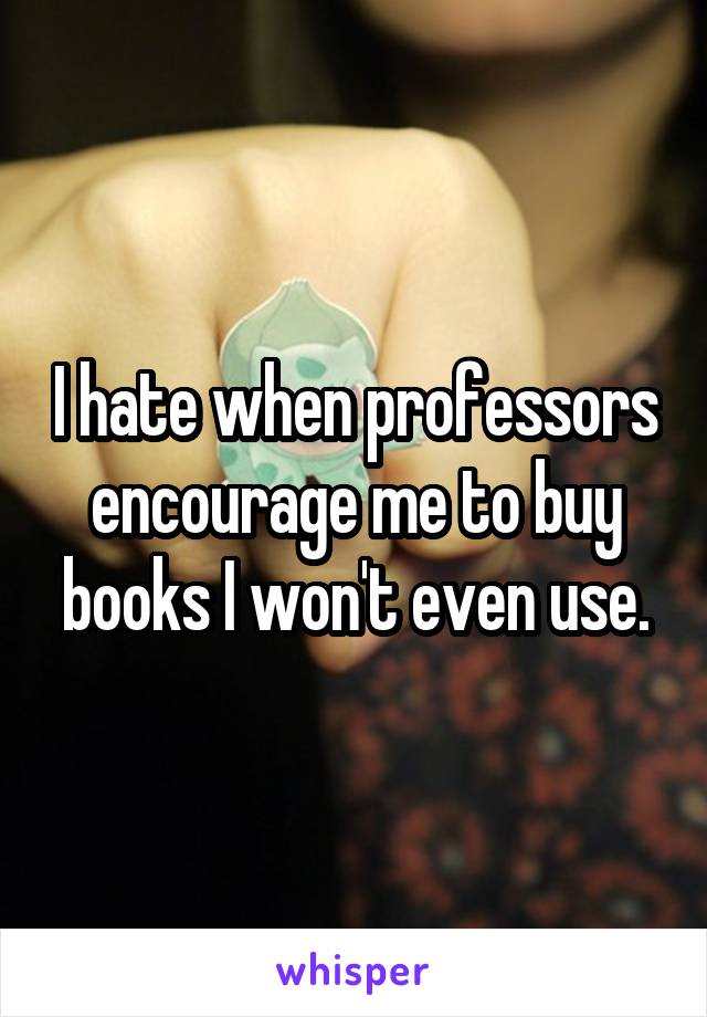 I hate when professors encourage me to buy books I won't even use.