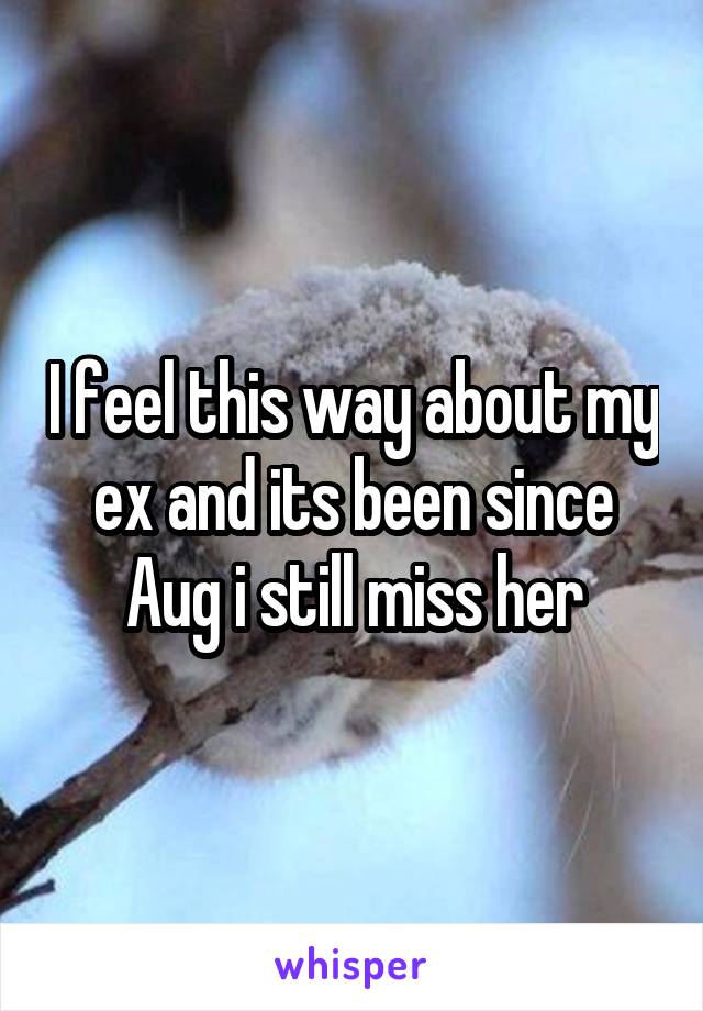 I feel this way about my ex and its been since Aug i still miss her
