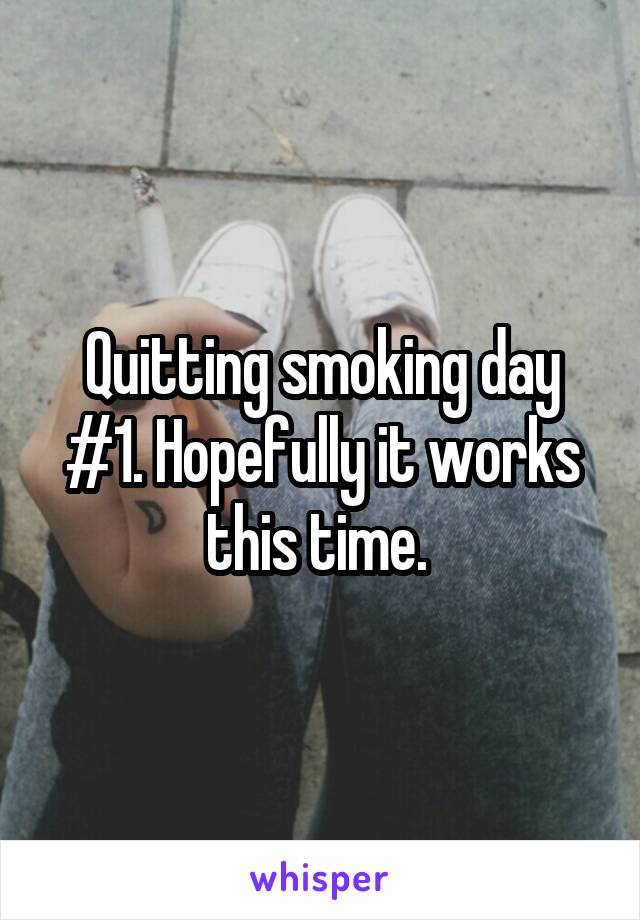 Quitting smoking day #1. Hopefully it works this time. 
