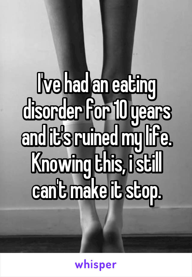 I've had an eating disorder for 10 years and it's ruined my life. Knowing this, i still can't make it stop.