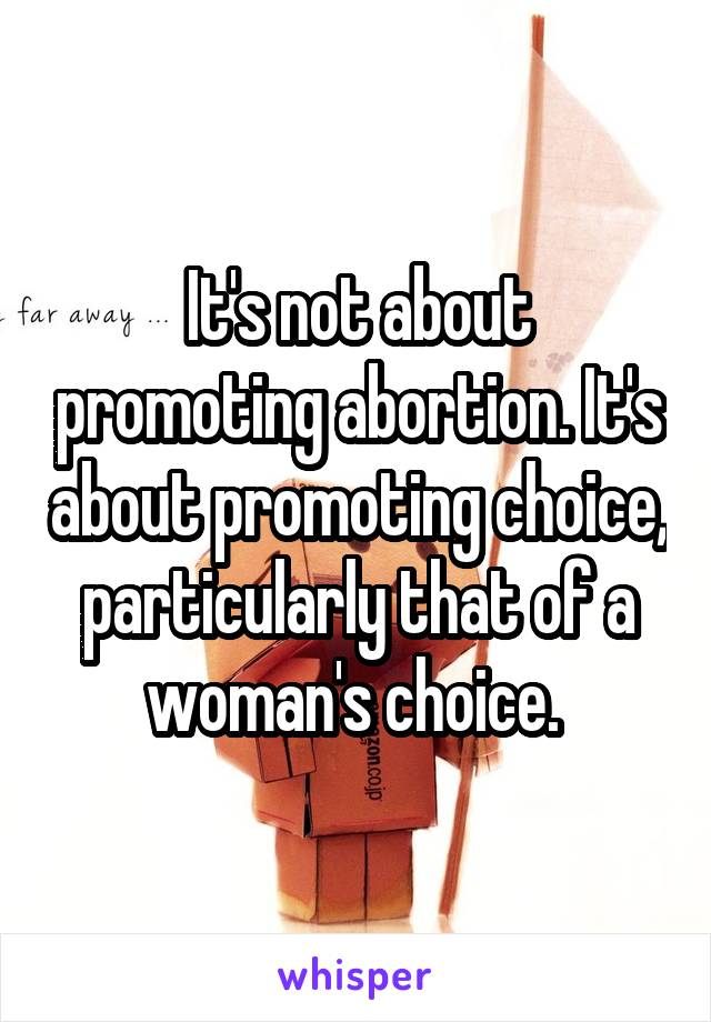 It's not about promoting abortion. It's about promoting choice, particularly that of a woman's choice. 