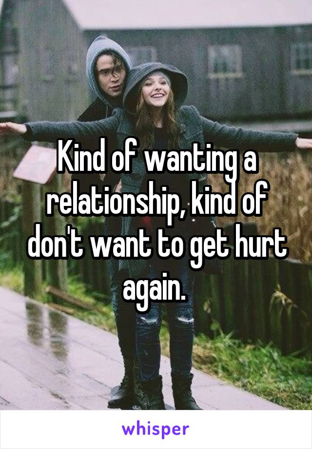 Kind of wanting a relationship, kind of don't want to get hurt again. 