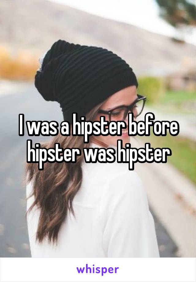 I was a hipster before hipster was hipster