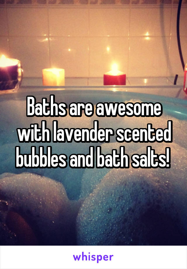 Baths are awesome with lavender scented bubbles and bath salts! 