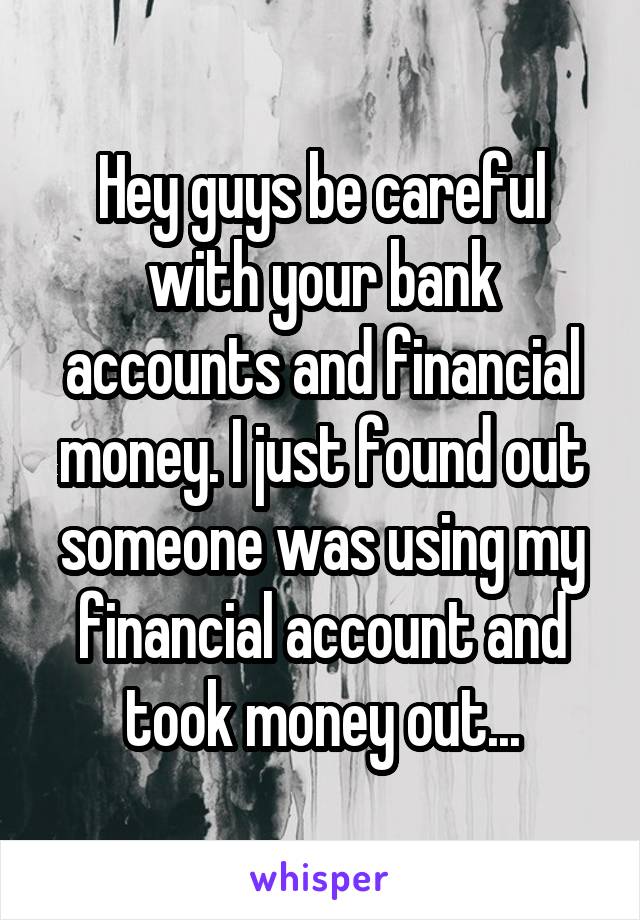 Hey guys be careful with your bank accounts and financial money. I just found out someone was using my financial account and took money out...