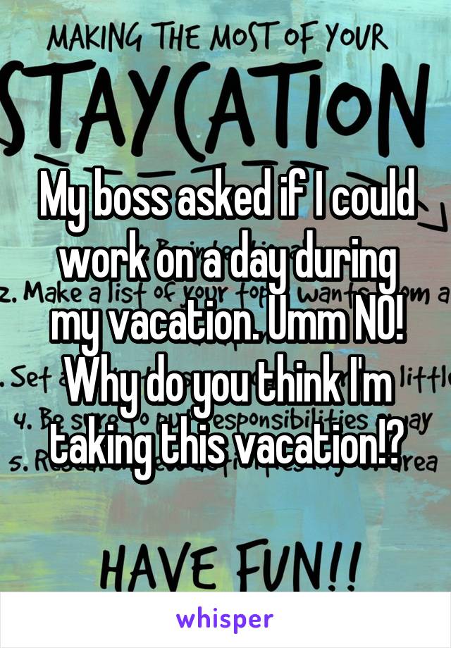 My boss asked if I could work on a day during my vacation. Umm NO! Why do you think I'm taking this vacation!?