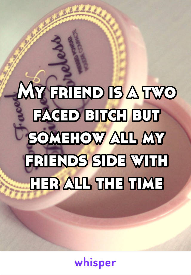 My friend is a two faced bitch but somehow all my friends side with her all the time
