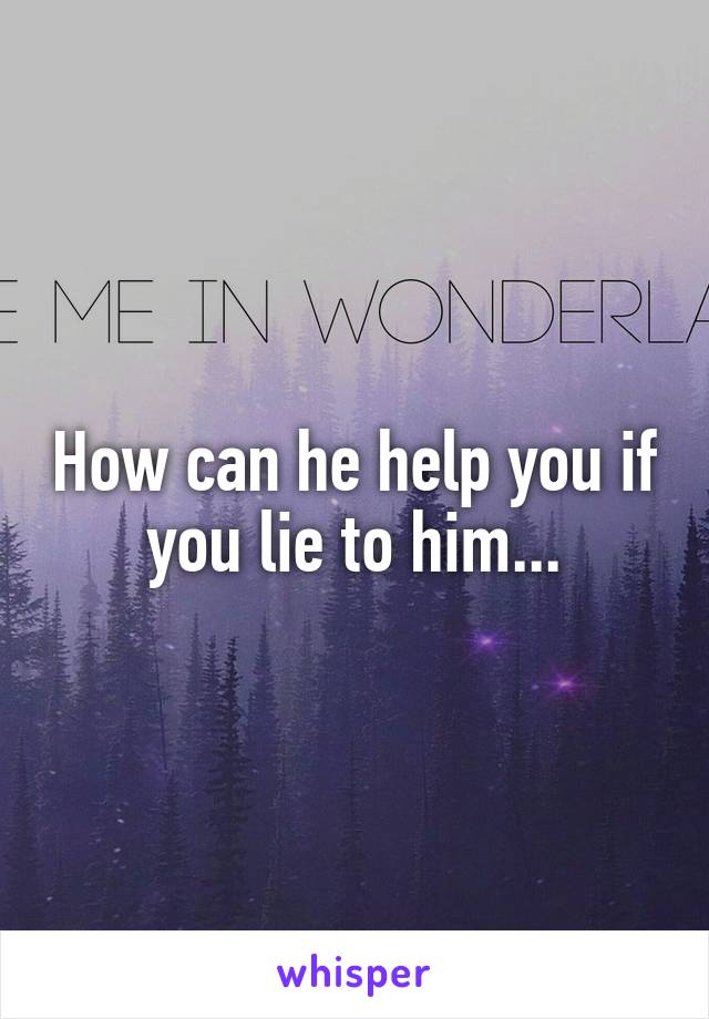 How can he help you if you lie to him...