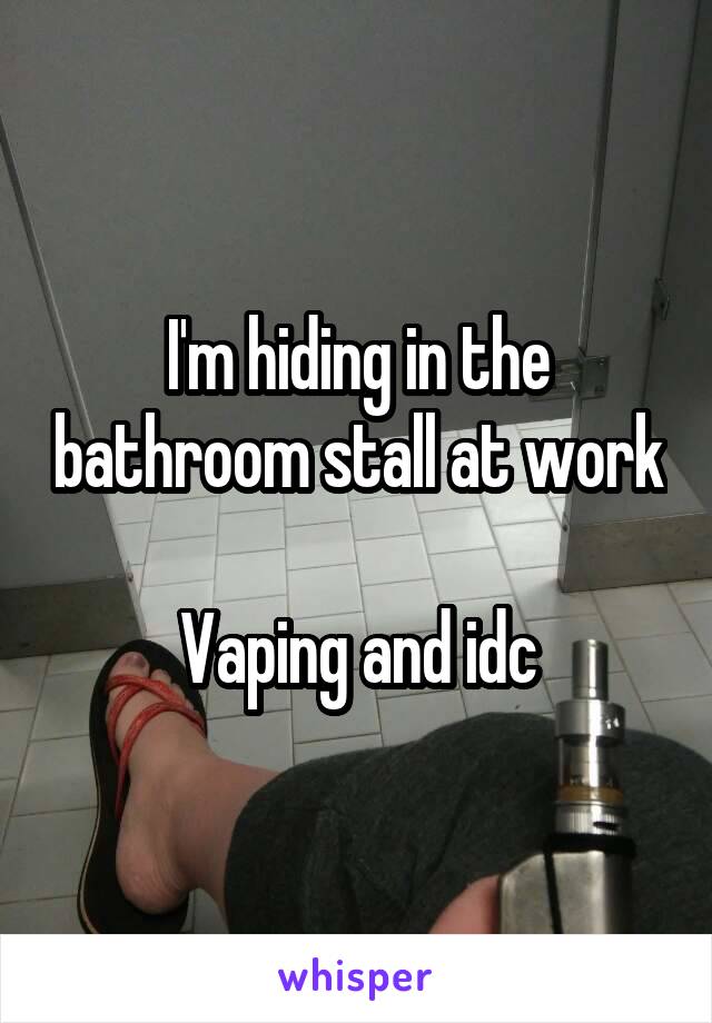 I'm hiding in the bathroom stall at work 
Vaping and idc