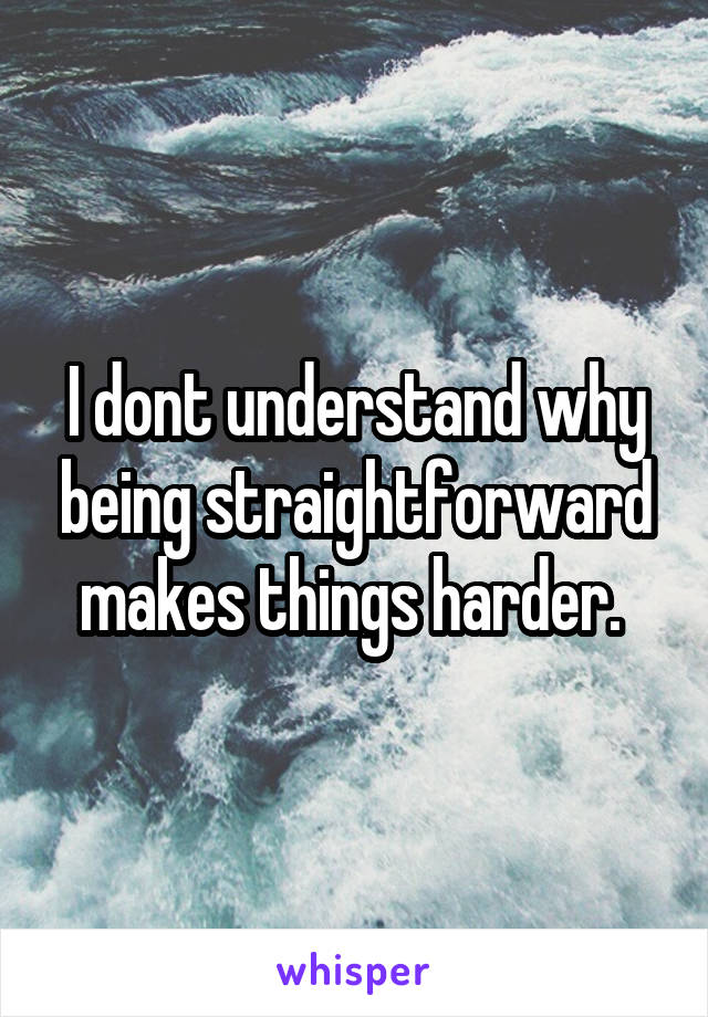 I dont understand why being straightforward makes things harder. 