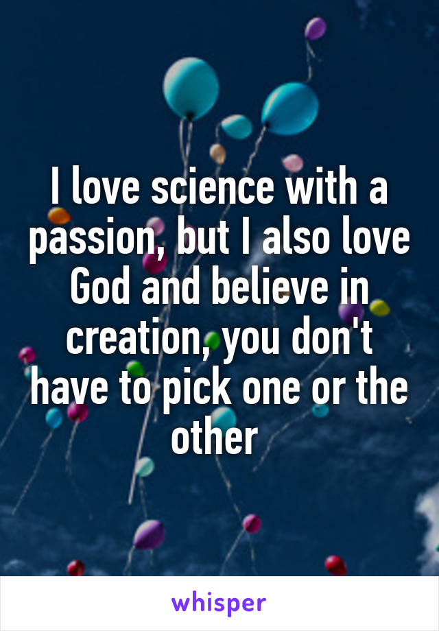 I love science with a passion, but I also love God and believe in creation, you don't have to pick one or the other 
