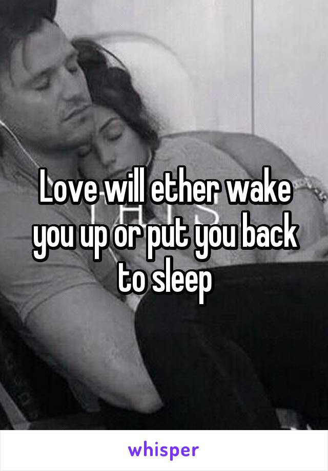 Love will ether wake you up or put you back to sleep