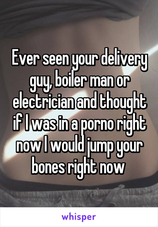 Ever seen your delivery guy, boiler man or electrician and thought if I was in a porno right now I would jump your bones right now 