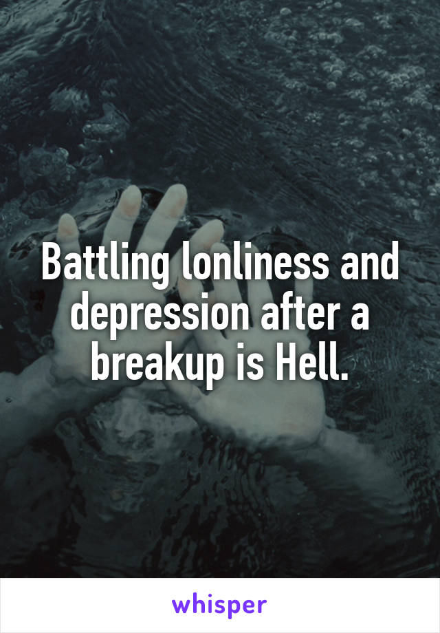 Battling lonliness and depression after a breakup is Hell.
