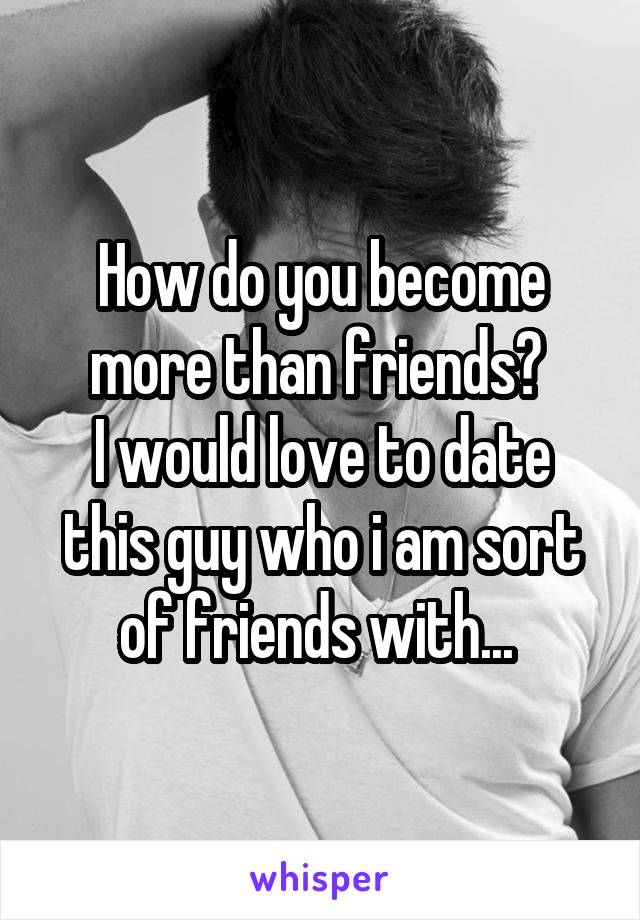 How do you become more than friends? 
I would love to date this guy who i am sort of friends with... 