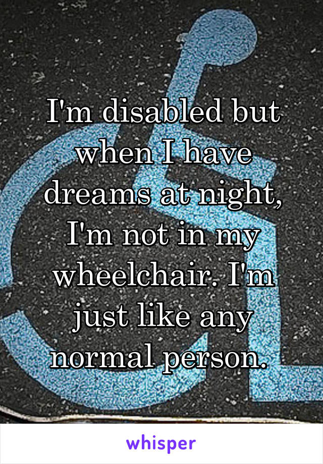 I'm disabled but when I have dreams at night, I'm not in my wheelchair. I'm just like any normal person. 